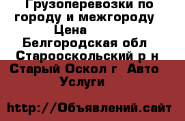 Грузоперевозки по городу и межгороду › Цена ­ 500 - Белгородская обл., Старооскольский р-н, Старый Оскол г. Авто » Услуги   